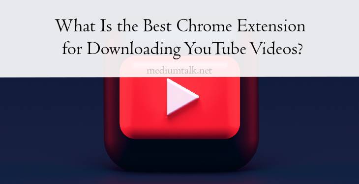 What Is the Best Chrome Extension for Downloading YouTube Videos?